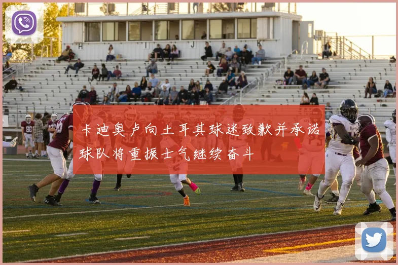 卡迪奥卢向土耳其球迷致歉并承诺球队将重振士气继续奋斗