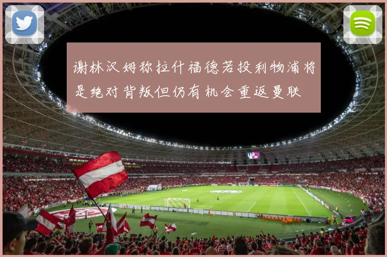 谢林汉姆称拉什福德若投利物浦将是绝对背叛但仍有机会重返曼联