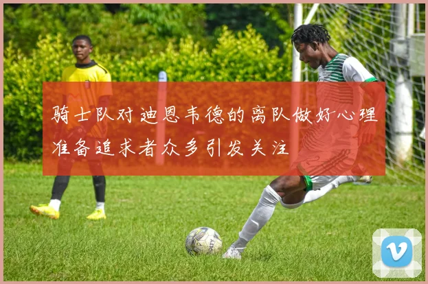 骑士队对迪恩韦德的离队做好心理准备追求者众多引发关注