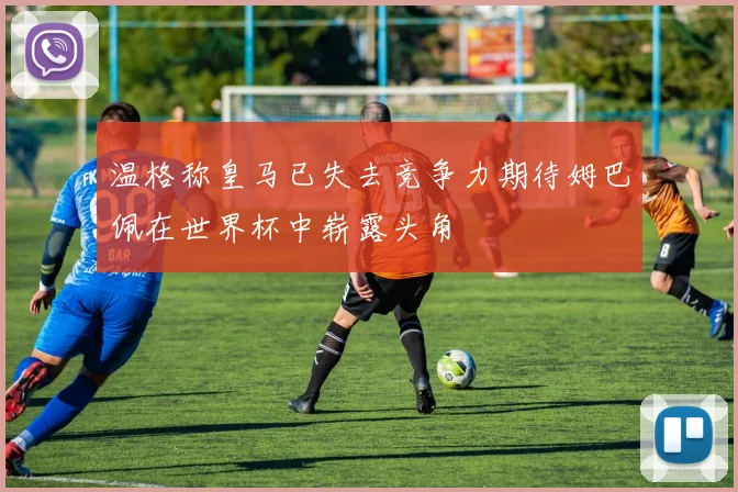 温格称皇马已失去竞争力期待姆巴佩在世界杯中崭露头角