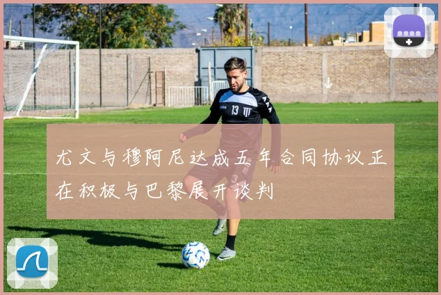 尤文与穆阿尼达成五年合同协议正在积极与巴黎展开谈判