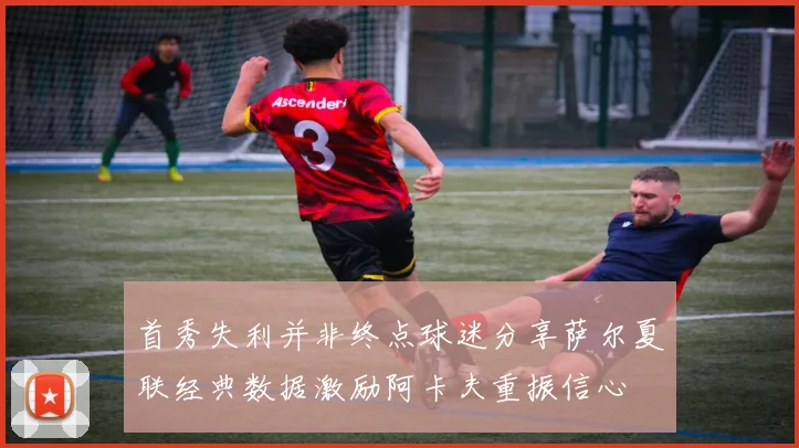 首秀失利并非终点球迷分享萨尔夏联经典数据激励阿卡夫重振信心