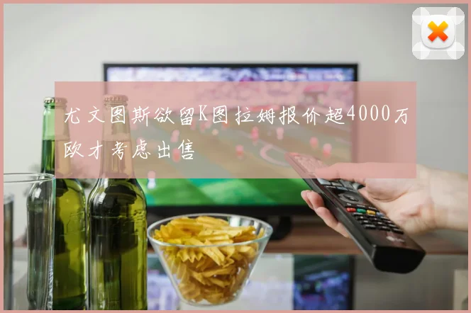 尤文图斯欲留K图拉姆报价超4000万欧才考虑出售