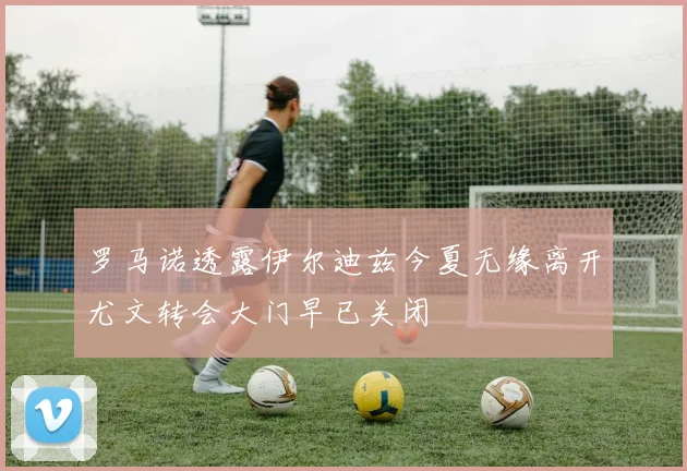 罗马诺透露伊尔迪兹今夏无缘离开尤文转会大门早已关闭