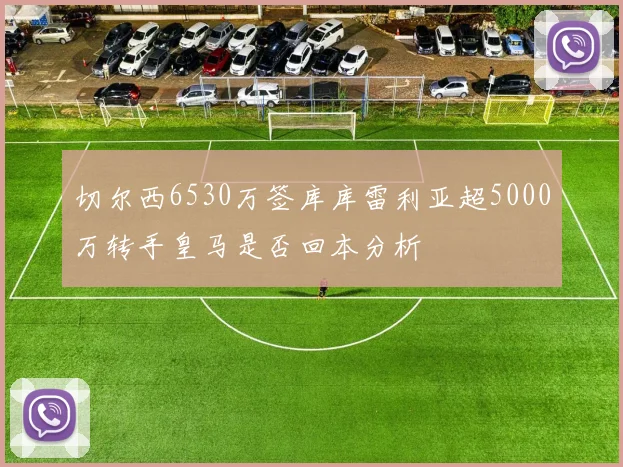 切尔西6530万签库库雷利亚超5000万转手皇马是否回本分析