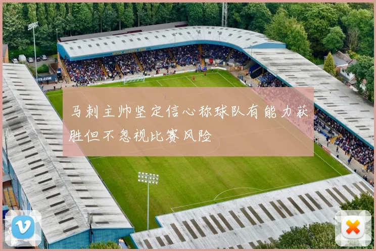 马刺主帅坚定信心称球队有能力获胜但不忽视比赛风险