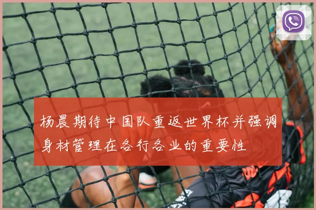杨晨期待中国队重返世界杯并强调身材管理在各行各业的重要性