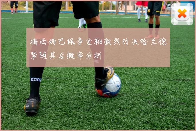 梅西姆巴佩争金靴激烈对决哈兰德紧随其后概率分析