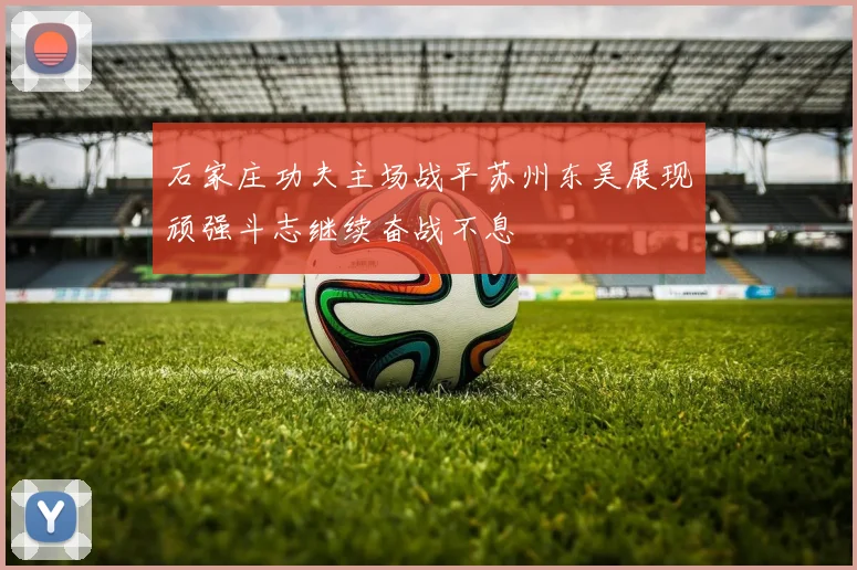 石家庄功夫主场战平苏州东吴展现顽强斗志继续奋战不息