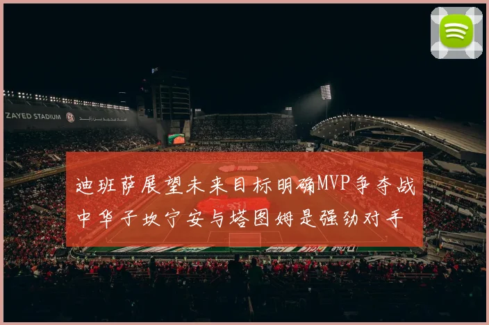 迪班萨展望未来目标明确MVP争夺战中华子坎宁安与塔图姆是强劲对手