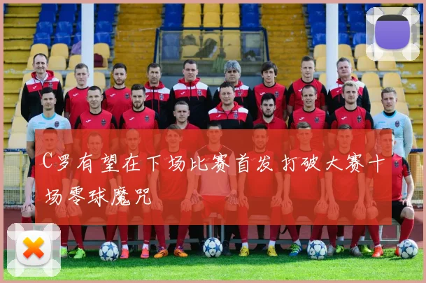 C罗有望在下场比赛首发打破大赛十场零球魔咒