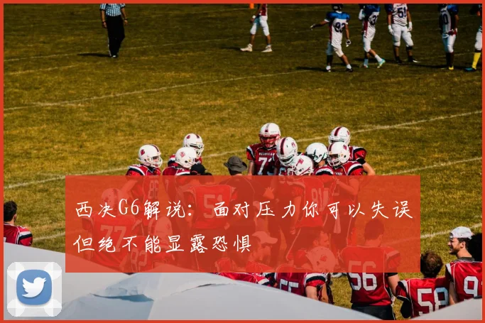 西决G6解说：面对压力你可以失误但绝不能显露恐惧