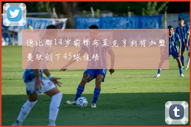 德比郡14岁前锋布莱克亨利将加盟曼联创下45球佳绩