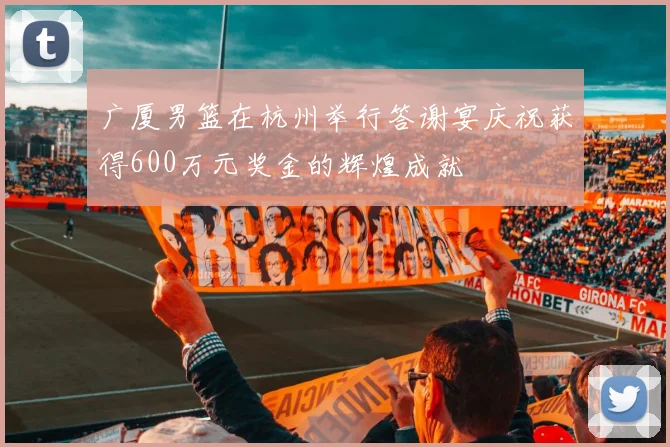 广厦男篮在杭州举行答谢宴庆祝获得600万元奖金的辉煌成就