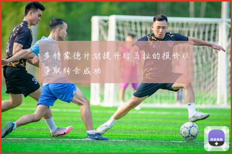 多特蒙德计划提升对马拉的报价以争取转会成功